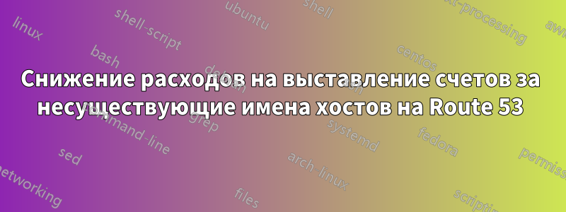 Снижение расходов на выставление счетов за несуществующие имена хостов на Route 53