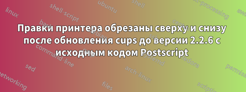 Правки принтера обрезаны сверху и снизу после обновления cups до версии 2.2.6 с исходным кодом Postscript