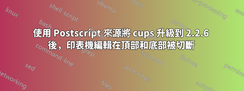 使用 Postscript 來源將 cups 升級到 2.2.6 後，印表機編輯在頂部和底部被切斷