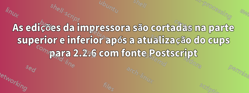 As edições da impressora são cortadas na parte superior e inferior após a atualização do cups para 2.2.6 com fonte Postscript