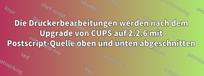 Die Druckerbearbeitungen werden nach dem Upgrade von CUPS auf 2.2.6 mit Postscript-Quelle oben und unten abgeschnitten