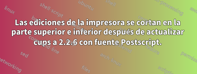 Las ediciones de la impresora se cortan en la parte superior e inferior después de actualizar cups a 2.2.6 con fuente Postscript.