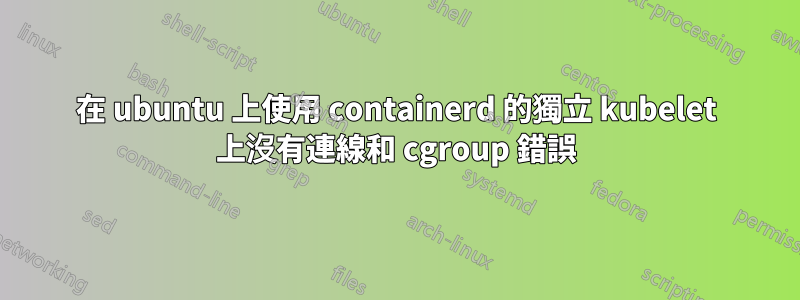 在 ubuntu 上使用 containerd 的獨立 kubelet 上沒有連線和 cgroup 錯誤