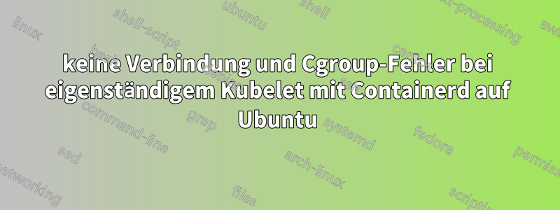 keine Verbindung und Cgroup-Fehler bei eigenständigem Kubelet mit Containerd auf Ubuntu