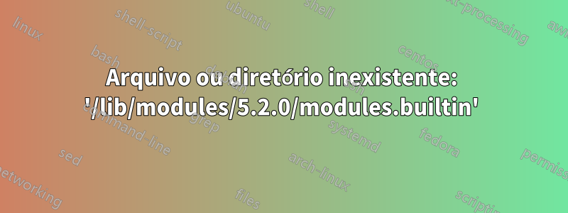 Arquivo ou diretório inexistente: '/lib/modules/5.2.0/modules.builtin'