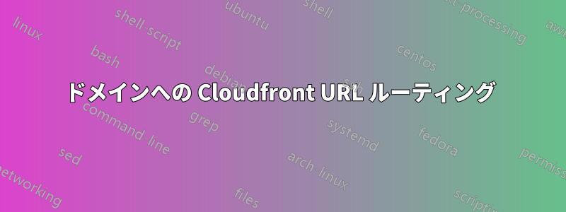 ドメインへの Cloudfront URL ルーティング