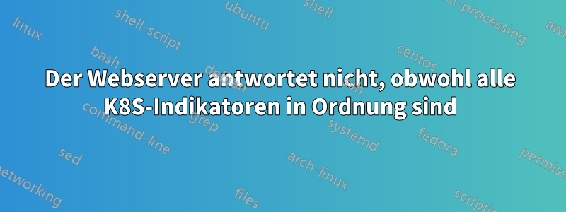 Der Webserver antwortet nicht, obwohl alle K8S-Indikatoren in Ordnung sind