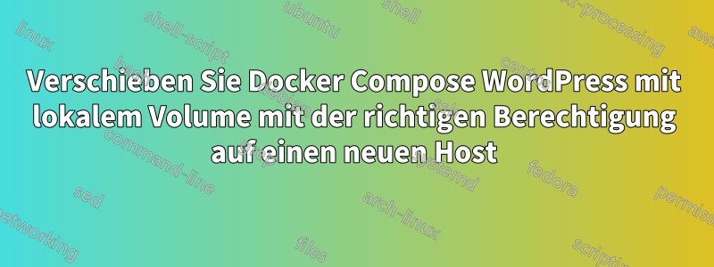 Verschieben Sie Docker Compose WordPress mit lokalem Volume mit der richtigen Berechtigung auf einen neuen Host