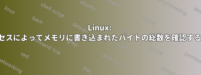 Linux: プロセスによってメモリに書き込まれたバイトの総数を確認する方法