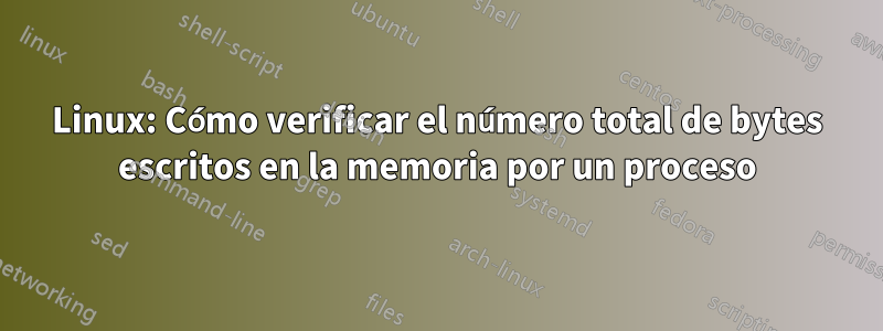 Linux: Cómo verificar el número total de bytes escritos en la memoria por un proceso