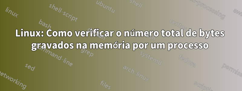 Linux: Como verificar o número total de bytes gravados na memória por um processo