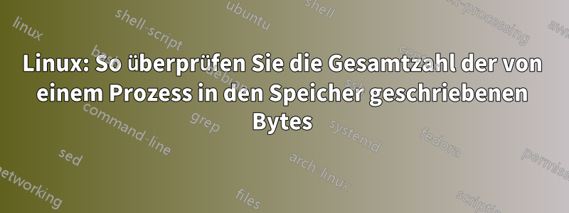 Linux: So überprüfen Sie die Gesamtzahl der von einem Prozess in den Speicher geschriebenen Bytes