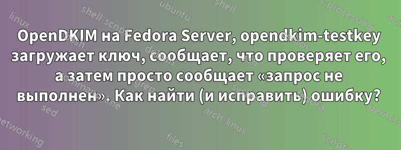 OpenDKIM на Fedora Server, opendkim-testkey загружает ключ, сообщает, что проверяет его, а затем просто сообщает «запрос не выполнен». Как найти (и исправить) ошибку?