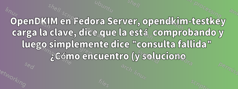 OpenDKIM en Fedora Server, opendkim-testkey carga la clave, dice que la está comprobando y luego simplemente dice "consulta fallida" ¿Cómo encuentro (y soluciono) lo que está mal?