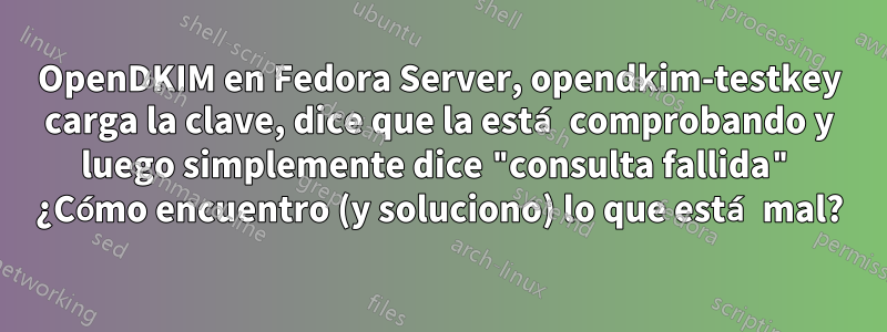 OpenDKIM en Fedora Server, opendkim-testkey carga la clave, dice que la está comprobando y luego simplemente dice "consulta fallida" ¿Cómo encuentro (y soluciono) lo que está mal?