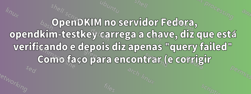 OpenDKIM no servidor Fedora, opendkim-testkey carrega a chave, diz que está verificando e depois diz apenas "query failed" Como faço para encontrar (e corrigir) o que está errado?