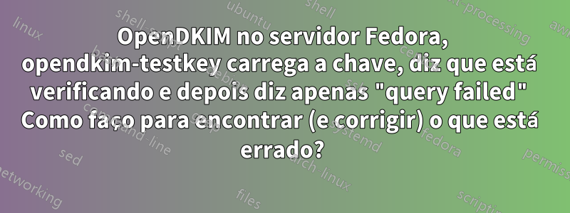 OpenDKIM no servidor Fedora, opendkim-testkey carrega a chave, diz que está verificando e depois diz apenas "query failed" Como faço para encontrar (e corrigir) o que está errado?