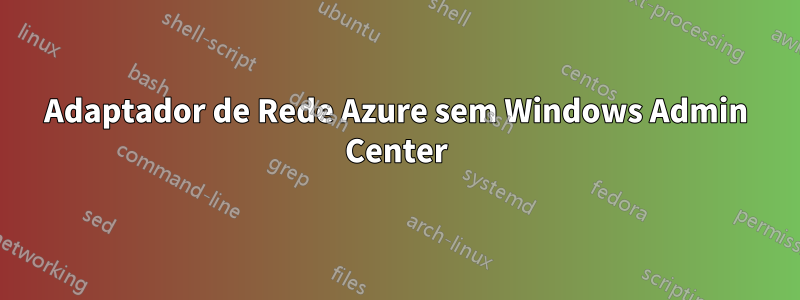 Adaptador de Rede Azure sem Windows Admin Center