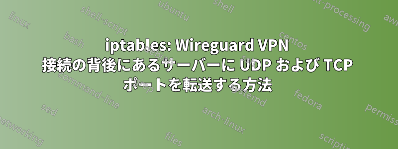 iptables: Wireguard VPN 接続の背後にあるサーバーに UDP および TCP ポートを転送する方法