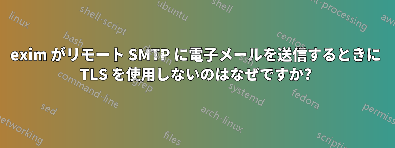 exim がリモート SMTP に電子メールを送信するときに TLS を使用しないのはなぜですか?