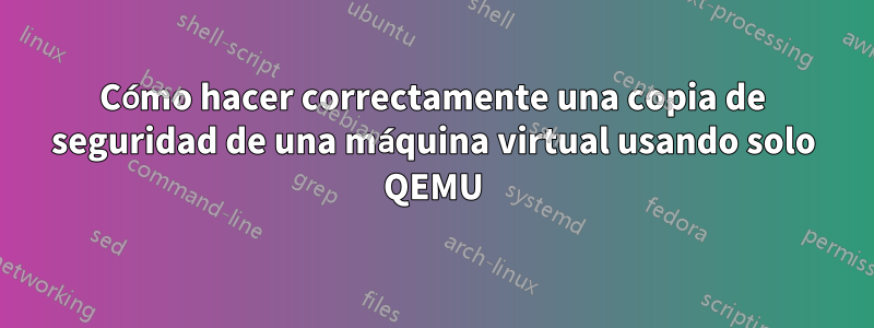 Cómo hacer correctamente una copia de seguridad de una máquina virtual usando solo QEMU