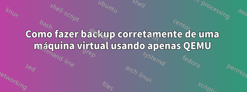 Como fazer backup corretamente de uma máquina virtual usando apenas QEMU