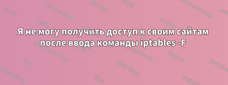 Я не могу получить доступ к своим сайтам после ввода команды iptables -F