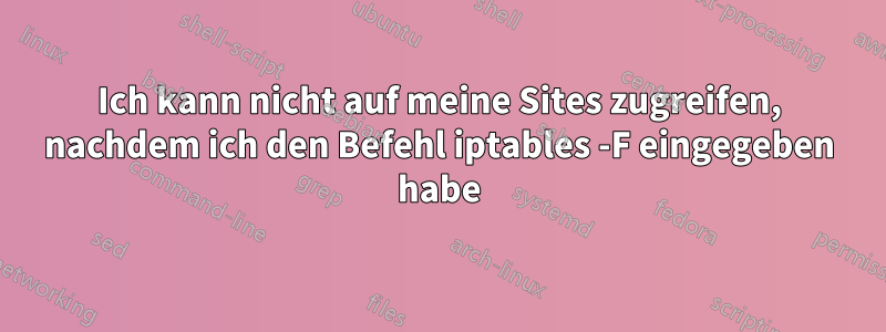 Ich kann nicht auf meine Sites zugreifen, nachdem ich den Befehl iptables -F eingegeben habe