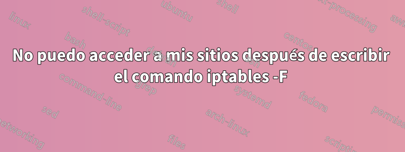 No puedo acceder a mis sitios después de escribir el comando iptables -F