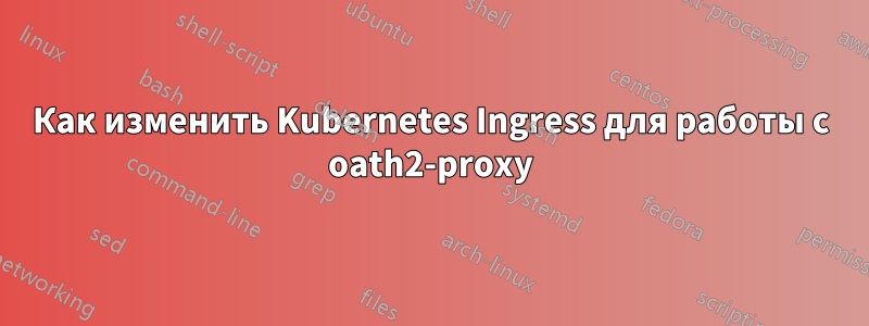 Как изменить Kubernetes Ingress для работы с oath2-proxy