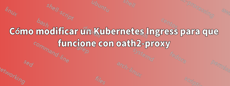 Cómo modificar un Kubernetes Ingress para que funcione con oath2-proxy