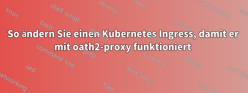 So ändern Sie einen Kubernetes Ingress, damit er mit oath2-proxy funktioniert