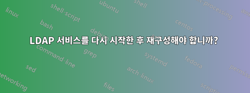 LDAP 서비스를 다시 시작한 후 재구성해야 합니까?