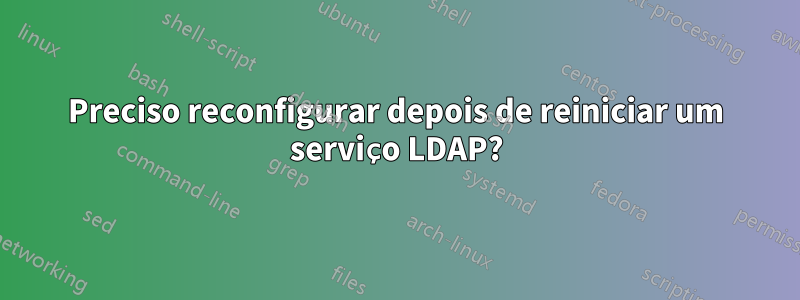 Preciso reconfigurar depois de reiniciar um serviço LDAP?