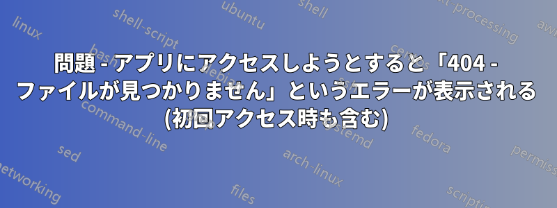 問題 - アプリにアクセスしようとすると「404 - ファイルが見つかりません」というエラーが表示される (初回アクセス時も含む)