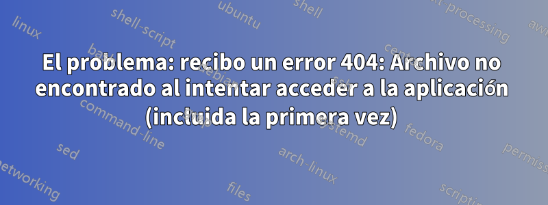 El problema: recibo un error 404: Archivo no encontrado al intentar acceder a la aplicación (incluida la primera vez)