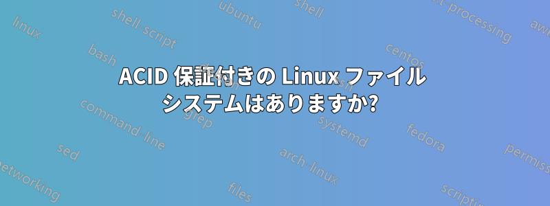 ACID 保証付きの Linux ファイル システムはありますか? 