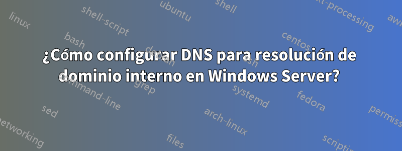 ¿Cómo configurar DNS para resolución de dominio interno en Windows Server?