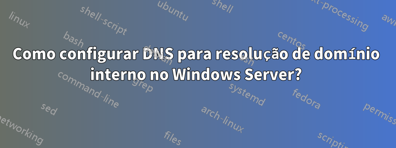 Como configurar DNS para resolução de domínio interno no Windows Server?