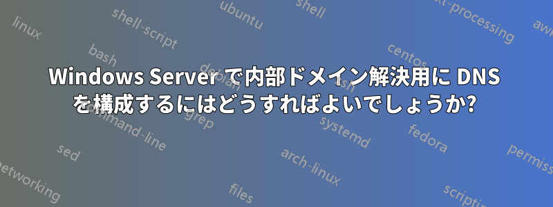 Windows Server で内部ドメイン解決用に DNS を構成するにはどうすればよいでしょうか?