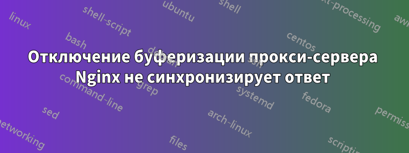 Отключение буферизации прокси-сервера Nginx не синхронизирует ответ