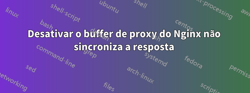 Desativar o buffer de proxy do Nginx não sincroniza a resposta