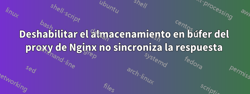 Deshabilitar el almacenamiento en búfer del proxy de Nginx no sincroniza la respuesta