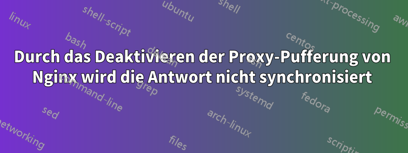 Durch das Deaktivieren der Proxy-Pufferung von Nginx wird die Antwort nicht synchronisiert