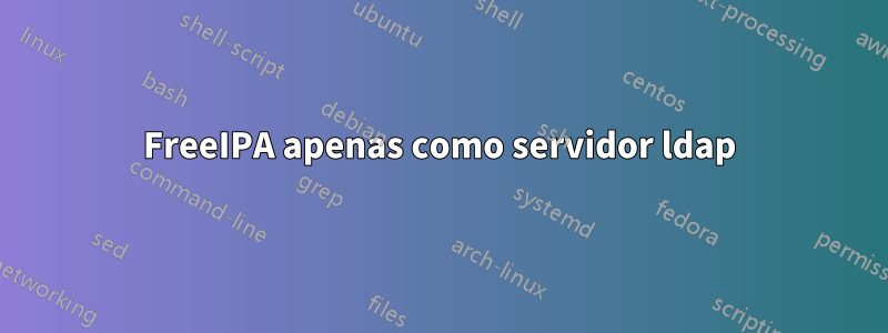 FreeIPA apenas como servidor ldap