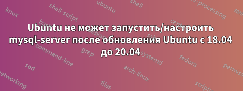 Ubuntu не может запустить/настроить mysql-server после обновления Ubuntu с 18.04 до 20.04