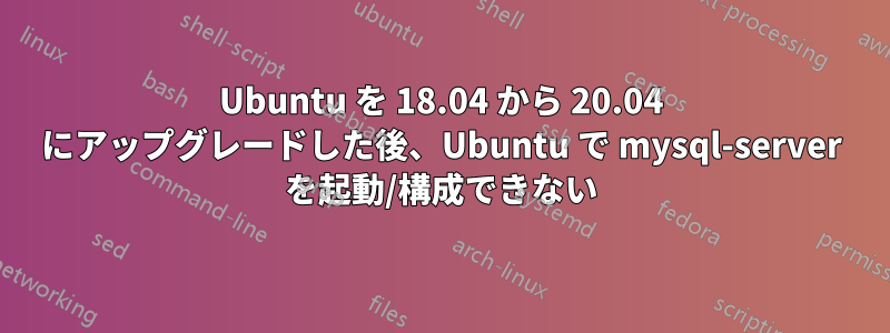 Ubuntu を 18.04 から 20.04 にアップグレードした後、Ubuntu で mysql-server を起動/構成できない