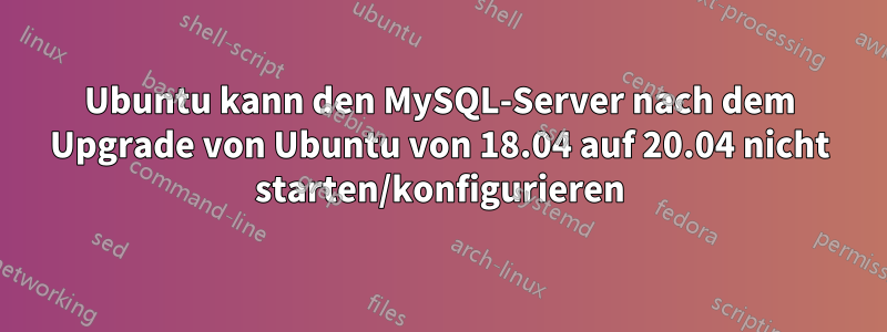 Ubuntu kann den MySQL-Server nach dem Upgrade von Ubuntu von 18.04 auf 20.04 nicht starten/konfigurieren