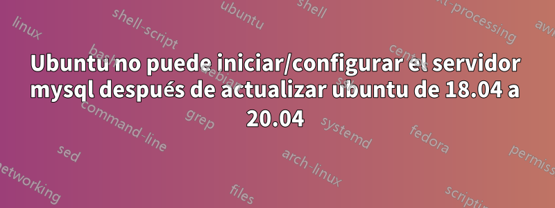 Ubuntu no puede iniciar/configurar el servidor mysql después de actualizar ubuntu de 18.04 a 20.04