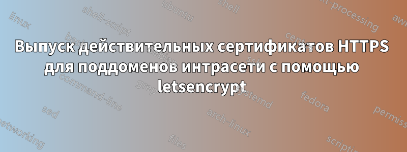 Выпуск действительных сертификатов HTTPS для поддоменов интрасети с помощью letsencrypt